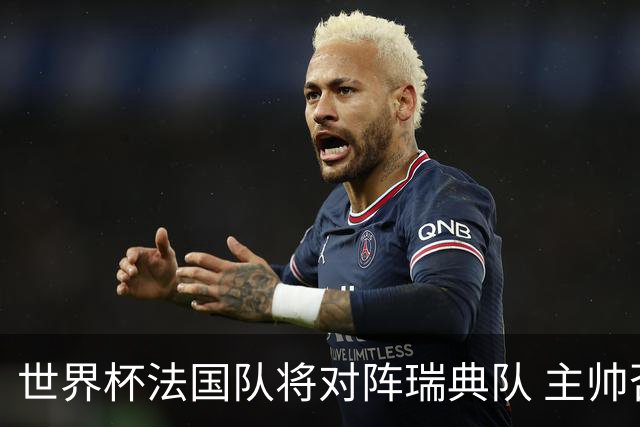 世界杯法国队将对阵瑞典队 主帅否认姆巴佩不防守