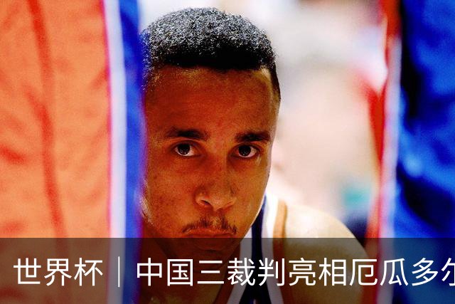 世界杯｜中国三裁判亮相厄瓜多尔VS库拉索 将书写多项纪录