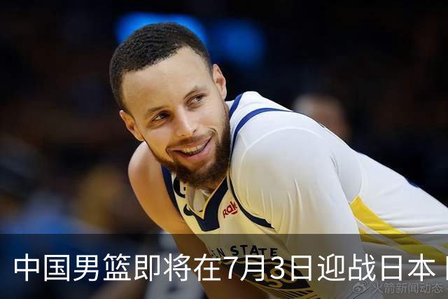 中国男篮即将在7月3日迎战日本 四场热身赛以提升实力