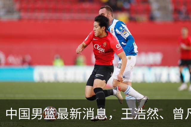 中国男篮最新消息，王浩然、曾凡博将先后离队 热身赛时间迎来调整