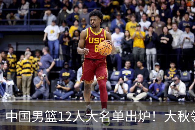 中国男篮12人大名单出炉！大秋领衔，老六入选，贺希宁曾凡博朱俊龙落选！