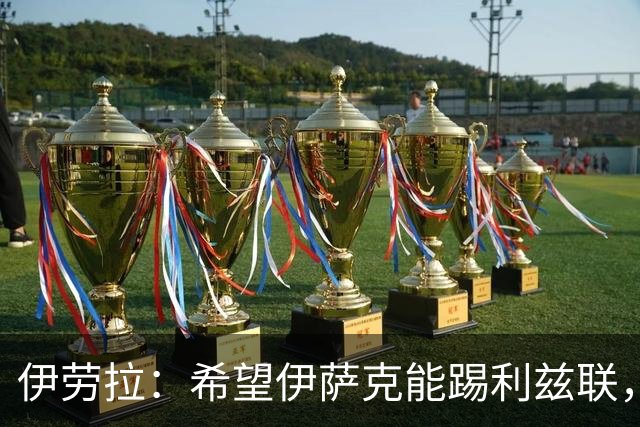 伊劳拉：希望伊萨克能踢利兹联，并好好完成季前备战