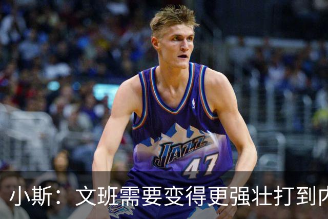 小斯：文班需要变得更强壮打到内线去 他现在还没有自己的杀手锏