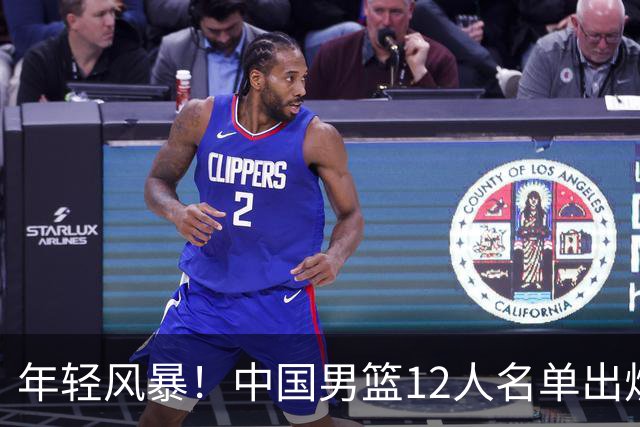 年轻风暴！中国男篮12人名单出炉，杨瀚森扛大旗，内线锋线很强