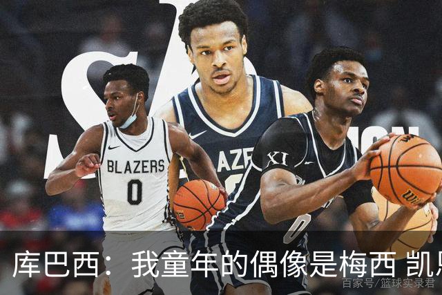 库巴西：我童年的偶像是梅西 凯恩最难对付 若赢世界杯做啥都行