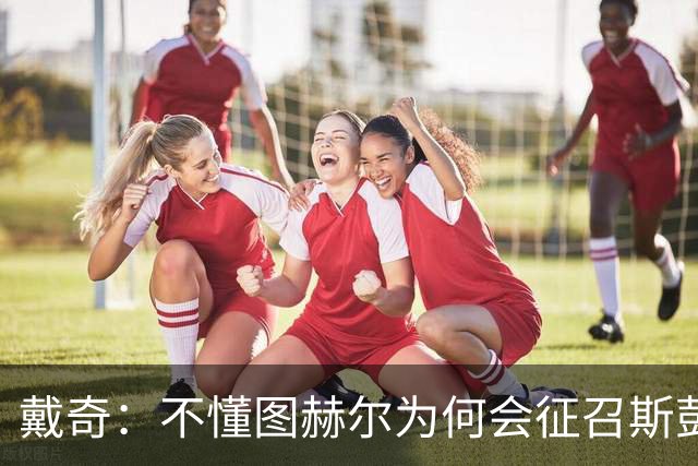 戴奇：不懂图赫尔为何会征召斯彭斯，孔萨可以踢右后卫