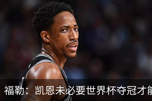 福勒：凯恩未必要世界杯夺冠才能冲击金球 他进球数和表现很惊人