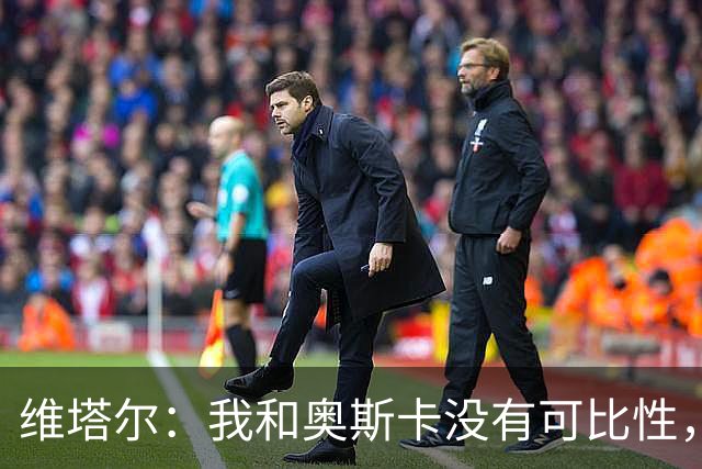 维塔尔：我和奥斯卡没有可比性，奥斯卡是不同的层级远远高于我