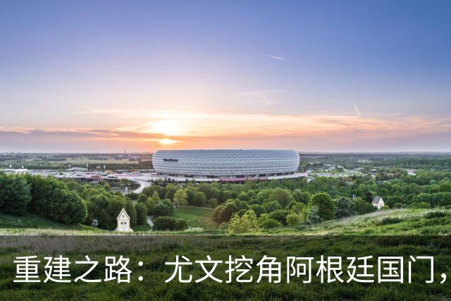 重建之路：尤文挖角阿根廷国门，西甲两猛将加盟，米兰门神或转投切尔西