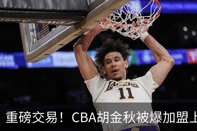重磅交易！CBA胡金秋被爆加盟上海男篮，开价6000万转会费，豪横