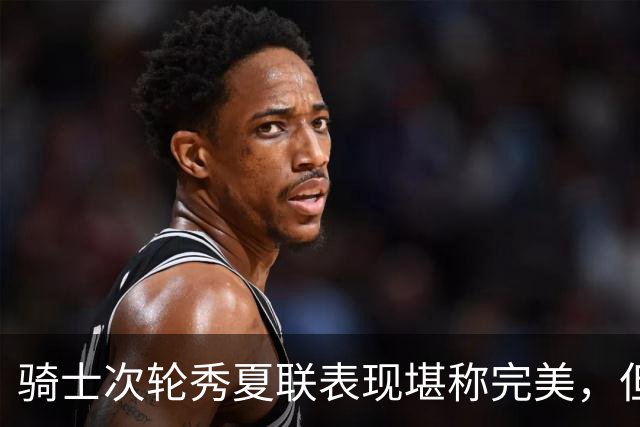骑士次轮秀夏联表现堪称完美，但其实这也只是夏联而已？