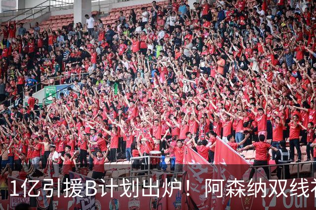 1亿引援B计划出炉！阿森纳双线补强提速，巴黎新星主动示好加盟