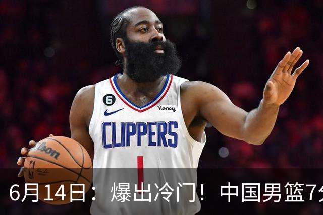 6月14日：爆出冷门！中国男篮7分惜败日本男篮，连胜遭终止，裁判争议判罚引热议，后卫表现需改进